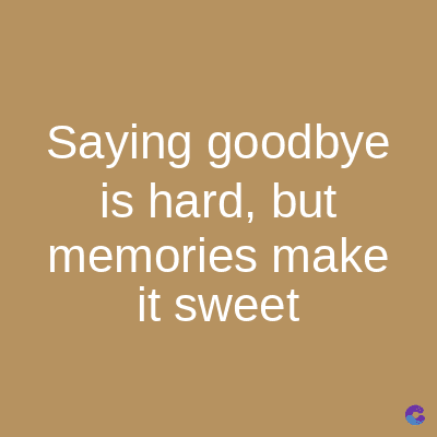 Saying goodbye
is hard, but
memories make
it sweet