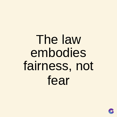 The law
embodies
fairness, not
fear
C