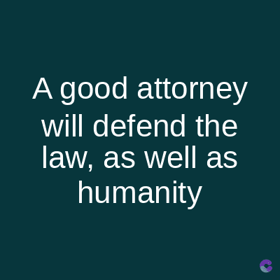 A good attorney
will defend the
law, as well as
humanity