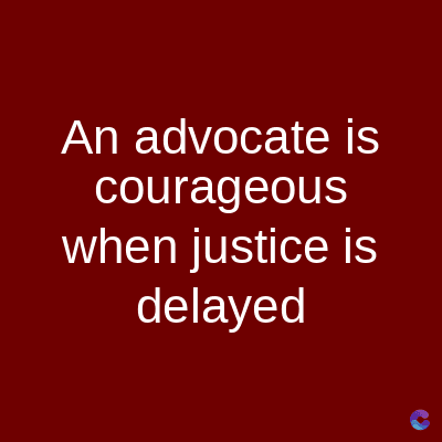 An advocate is
courageous
when justice is
delayed
