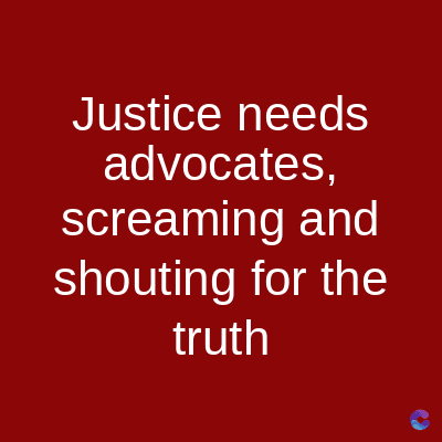 Justice needs
advocates,
screaming and
shouting for the
truth