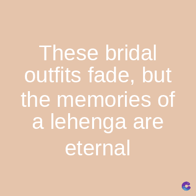 These bridal
outfits fade, but
the memories of
a lehenga are
eternal