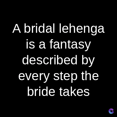 A bridal lehenga
is a fantasy
described by
every step the
bride takes
