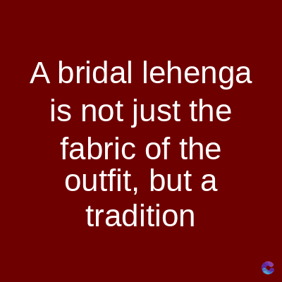 A bridal lehenga
is not just the
fabric of the
outfit, but a
tradition