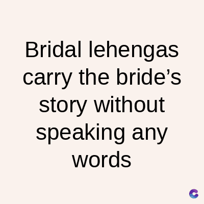 Bridal lehengas
carry the bride's
story without
speaking any
words
C
