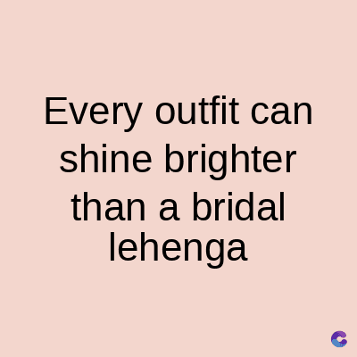Every outfit can
shine brighter
than a bridal
lehenga
C