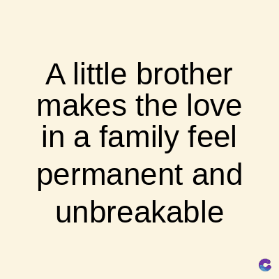 A little brother
makes the love
in a family feel
permanent and
unbreakable
C