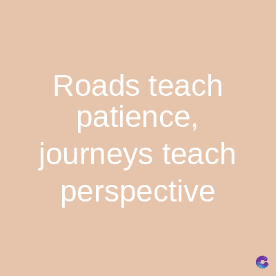 Roads teach
patience,
journeys teach
perspective