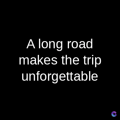 A long road
makes the trip
unforgettable