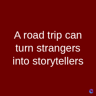 A road trip can
turn strangers
into storytellers