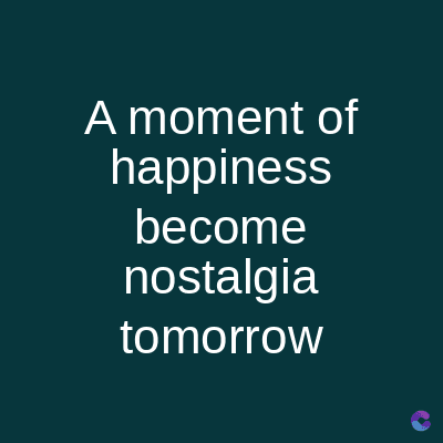 A moment of
happiness
become
nostalgia
tomorrow