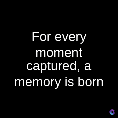 For every
moment
captured, a
memory is born