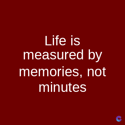 Life is
measured by
memories, not
minutes