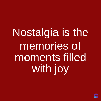 Nostalgia is the
memories of
moments filled
with joy