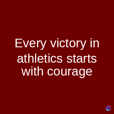 Every victory in
athletics starts
with courage