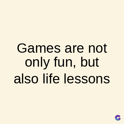 Games are not
only fun, but
also life lessons
C