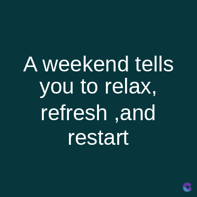 A weekend tells
you to relax,
refresh,and
restart
