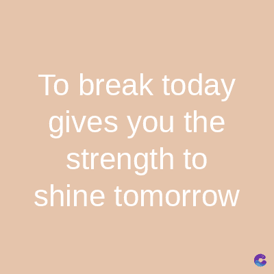 To break today
gives you the
strength to
shine tomorrow