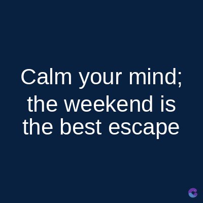 Calm your mind;
the weekend is
the best escape