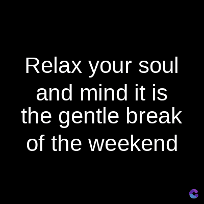 Relax your soul
and mind it is
the gentle break
of the weekend