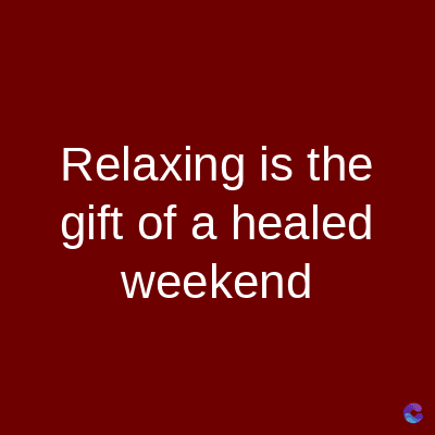 Relaxing is the
gift of a healed
weekend