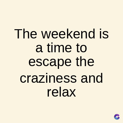 The weekend is
a time to
escape the
craziness and
relax
C