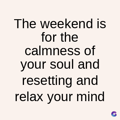 The weekend is
for the
calmness of
your soul and
resetting and
relax your mind