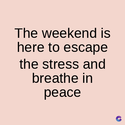 The weekend is
here to escape
the stress and
breathe in
peace
C