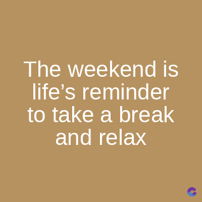 The weekend is
life's reminder
to take a break
and relax