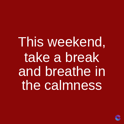 This weekend,
take a break
and breathe in
the calmness