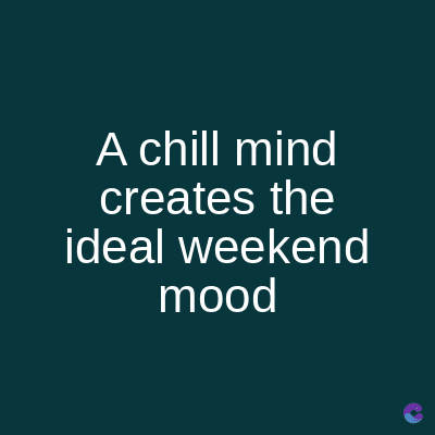 A chill mind
creates the
ideal weekend
mood