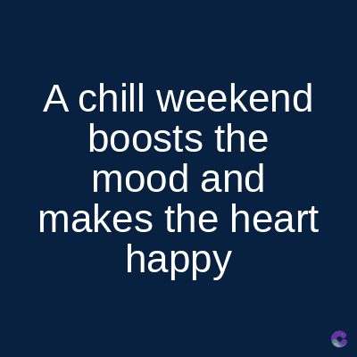 A chill weekend
boosts the
mood and
makes the heart
happy