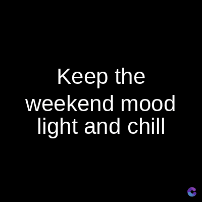 Keep the
weekend mood
light and chill
