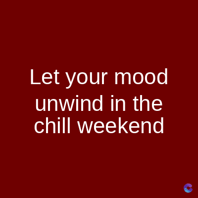 Let your mood
unwind in the
chill weekend