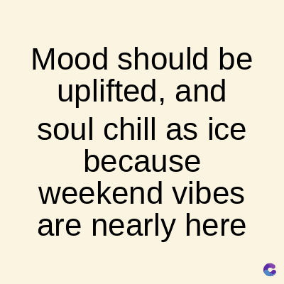Mood should be
uplifted, and
soul chill as ice
because
weekend vibes
are nearly here
C
