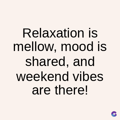 Relaxation is
mellow, mood is
shared, and
weekend vibes
are there!
C