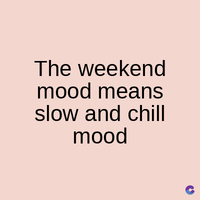 The weekend
mood means
slow and chill
mood
C
