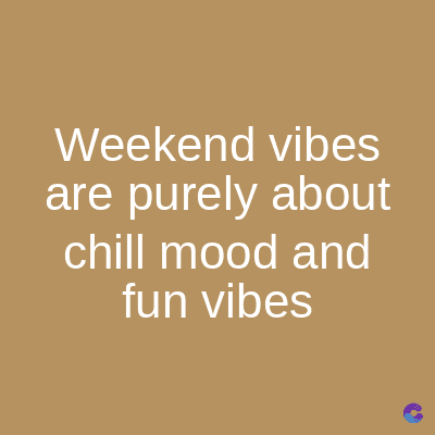 Weekend vibes
are purely about
chill mood and
fun vibes