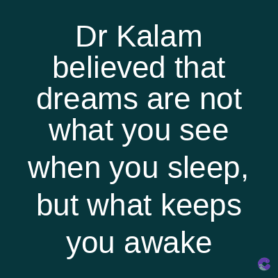 Dr Kalam
believed that
dreams are not
what you see
when you sleep,
but what keeps
you awake