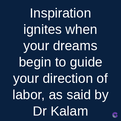 Inspiration
ignites when
your dreams
begin to guide
your direction of
labor, as said by
Dr Kalam
