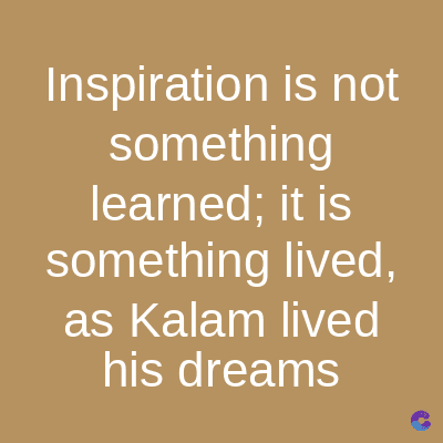 Inspiration is not
something
learned; it is
something lived,
as Kalam lived
his dreams