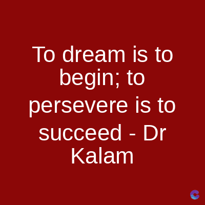 To dream is to
begin; to
persevere is to
succeed - Dr
Kalam