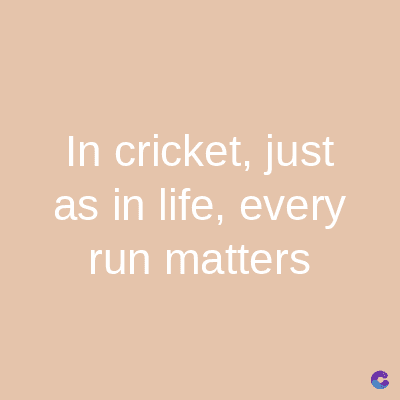 In cricket, just
as in life, every
run matters