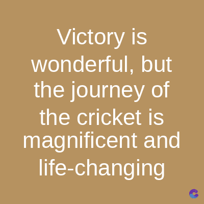 Victory is
wonderful, but
the journey of
the cricket is
magnificent and
life-changing