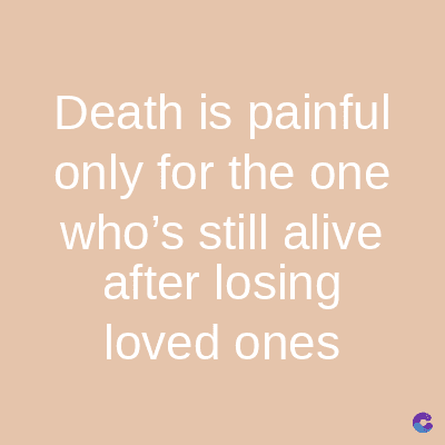 Death is painful
only for the one
who's still alive
after losing
loved ones