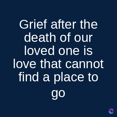 Grief after the
death of our
loved one is
love that cannot
find a place to
go