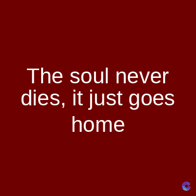 The soul never
dies, it just goes
home