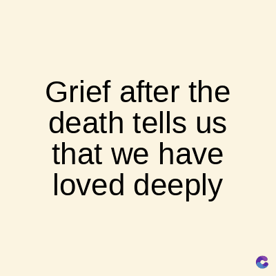 Grief after the
death tells us
that we have
loved deeply
C