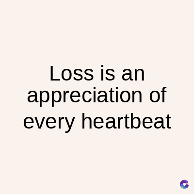 Loss is an
appreciation of
every heartbeat
C