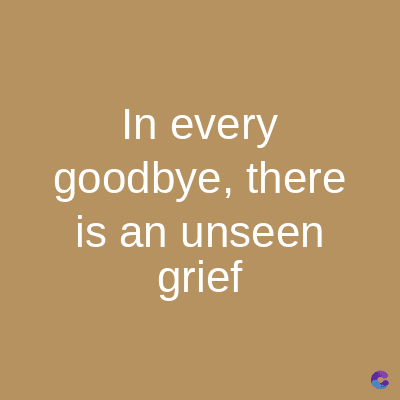 In every
goodbye, there
is an unseen
grief